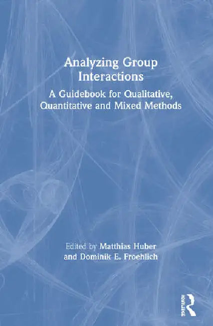 Analyzing Group Interactions: A Guidebook for Qualitative, Quantitative and Mixed Methods by Huber Matthias