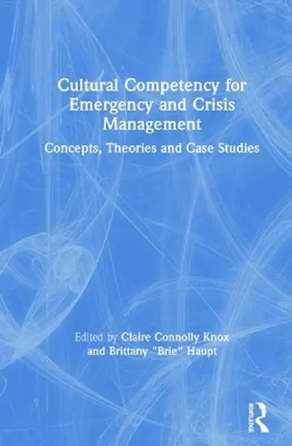 Cultural Competency for Emergency and Crisis Management: Concepts, Theories and Case Studies by Claire Connolly Knox