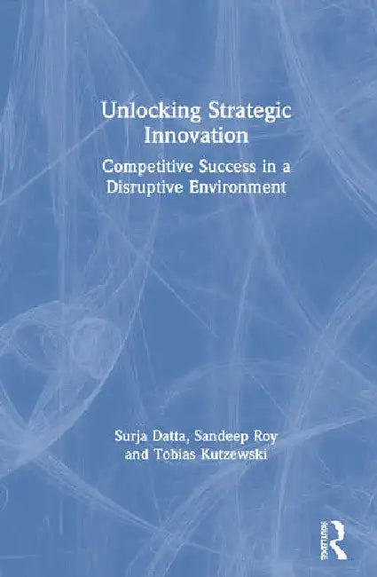 Unlocking Strategic Innovation: Competitive Success in a Disruptive Environment by Datta Surja