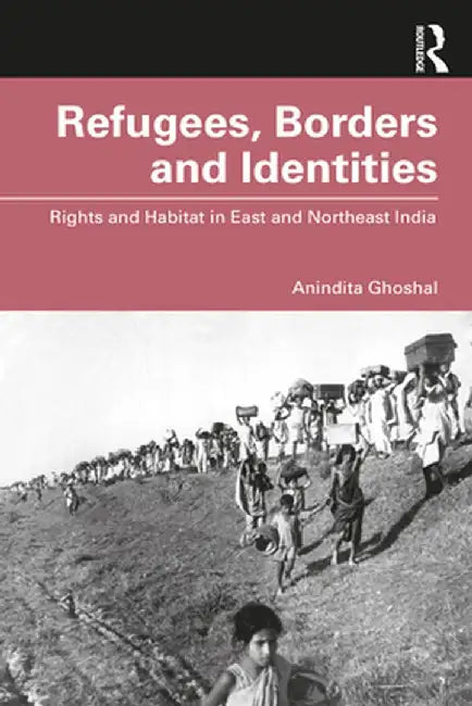 Refugees, Borders and Identities: Rights and Habitat in East and Northeast India by Anindita Ghoshal