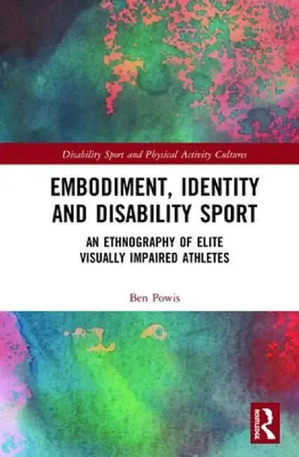 Embodiment, Identity and Disability Sport: An Ethnography of Elite Visually Impaired Athletes by Ben Powis
