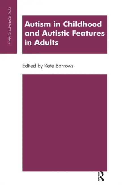 Autism in Childhood and Autistic Features in Adults: A Psychoanalytic Perspective by Barrows Kate