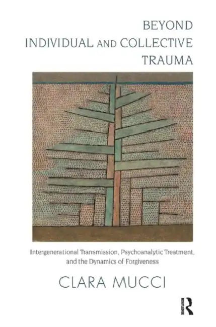 Beyond Individual and Collective Trauma: Intergenerational Transmission, Psychoanalytic Treatment, and the Dynamics of Forgiveness by Mucci Clara