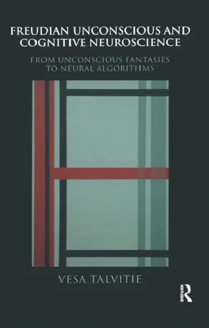 Freudian Unconscious and Cognitive Neuroscience: From Unconscious Fantasies to Neural Algorithms by Talvitie Vesa