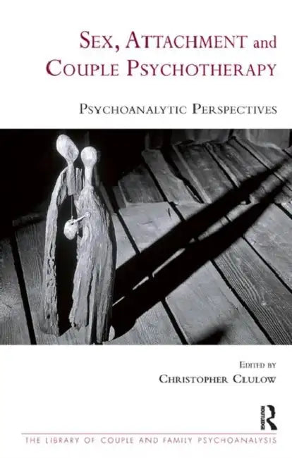 Sex, Attachment and Couple Psychotherapy: Psychoanalytic Perspectives by Christopher Clulow