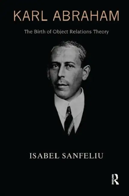 Karl Abraham: The Birth of Object Relations Theory by Isabel Sanfeliu