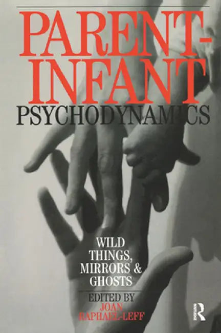 Parent-Infant Psychodynamics: Wild Things, Mirrors and Ghosts by Joan Raphael-Leff
