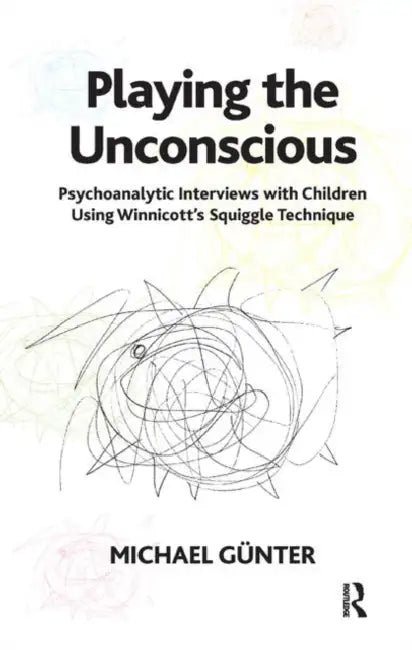 Playing the Unconscious: Psychoanalytic Interviews with Children Using Winnicott's Squiggle Technique by Gunter Michael