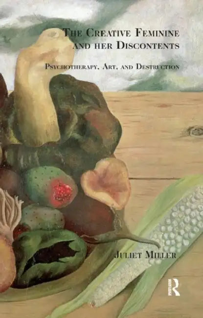 The Creative Feminine and Her Discontents: Psychotherapy, Art and Destruction by Miller Juliet