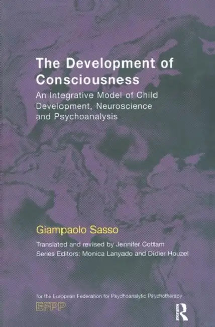 The Development of Consciousness: An Integrative Model of Child Development, Neuroscience and Psychoanalysis by Sasso Giampaolo