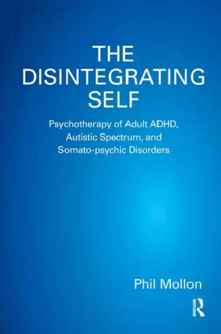 The Disintegrating Self: Psychotherapy of Adult Adhd, Autistic Spectrum, and Somato-Psychic Disorders by Mollon Phil
