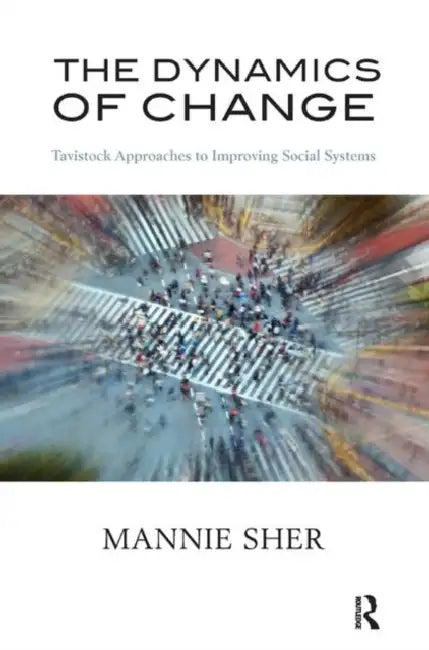 The Dynamics of Change: Tavistock Approaches to Improving Social Systems by Sher Mannie