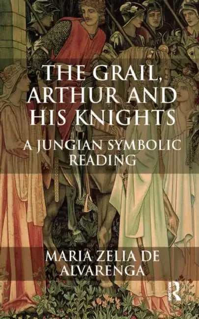 The Grail, Arthur and His Knights: A Jungian Symbolic Reading by Zelia de Alvarenga Maria