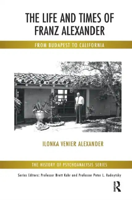 The Life and Times of Franz Alexander: From Budapest to California by Venier Alexander Ilonka