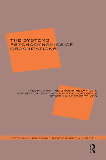 The Systems Psychodynamics of Organizations: Integrating the Group Relations Approach, Psychoanalytic, and Open Systems Perspectives by J. Gould Laurence