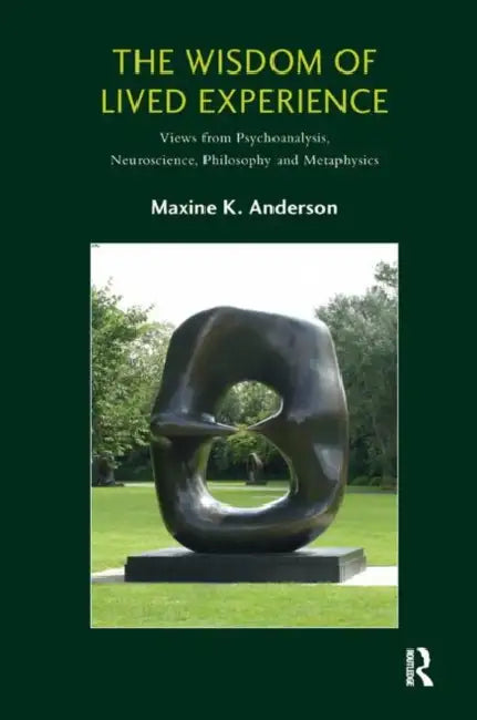 The Wisdom of Lived Experience: Views from Psychoanalysis, Neuroscience, Philosophy and Metaphysics by K. Anderson Maxine