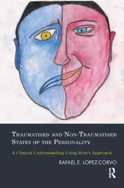 Traumatised and Non-Traumatised States of the Personality: A Clinical Understanding Using Bion's Approach by Lopez-Corvo Rafael E.