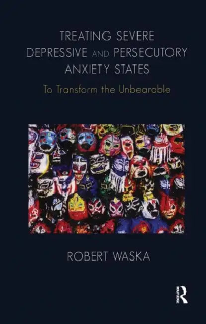 Treating Severe Depressive and Persecutory Anxiety States: To Transform the Unbearable by Waska Robert