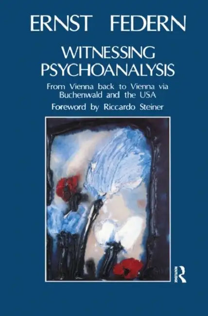 Witnessing Psychoanalysis: From Vienna Back to Vienna Via Buchenwald and the USA by Federn Ernst
