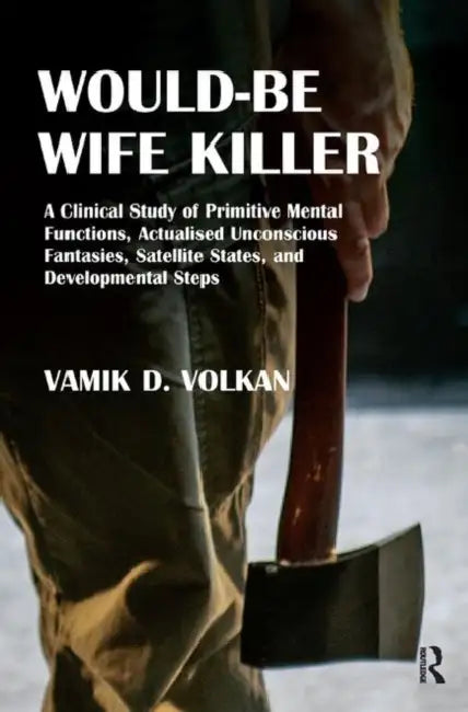 Would-Be Wife Killer: A Clinical Study of Primitive Mental Functions, Actualised Unconscious Fantasies, Satellite States, and Developmental Steps by Volkan Vamik D.