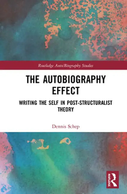 The Autobiography Effect: Writing the Self in Post-Structuralist Theory by Dennis Schep