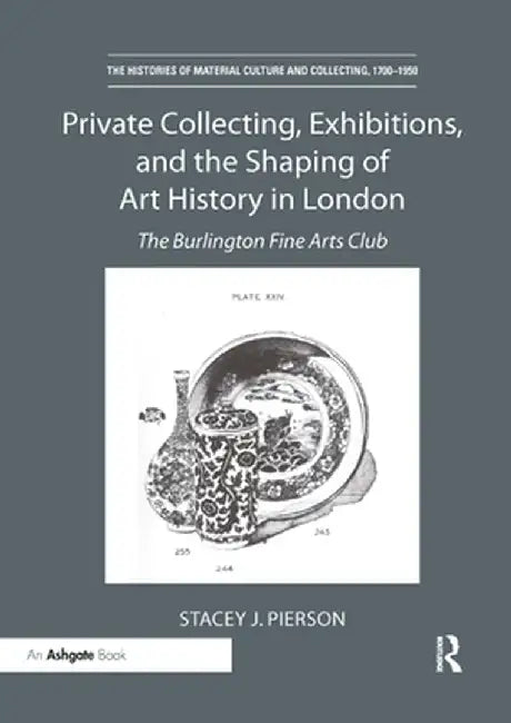Private Collecting, Exhibitions, and the Shaping of Art History in London: The Burlington Fine Arts Club by Stacey J. Pierson
