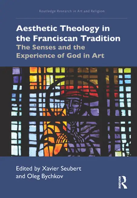 Aesthetic Theology in the Franciscan Tradition: The Senses and the Experience of God in Art by Xavier Seubert