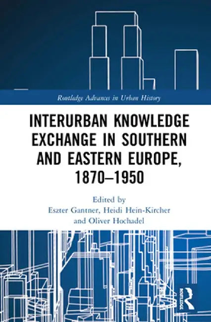 Interurban Knowledge Exchange in Southern and Eastern Europe, 1870-1950 by Eszter Gantner