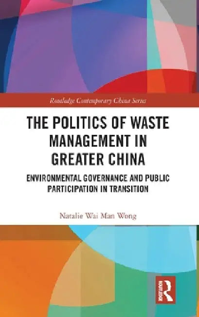 The Politics of Waste Management in Greater China: Environmental Governance and Public Participation in Transition by Natalie Wai Man Wong