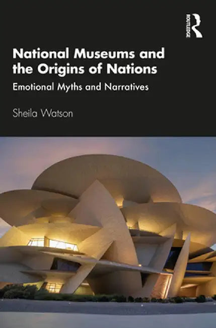 National Museums and the Origins of Nations: Emotional Myths and Narratives by Sheila Watson