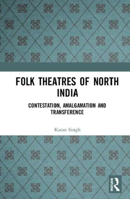 Folk Theatres of North India: Contestation, Amalgamation and Transference by Singh Karan
