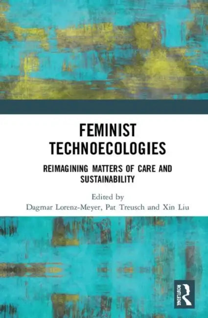Feminist Technoecologies: Reimagining Matters of Care and Sustainability by Lorenz-Meyer Dagmar