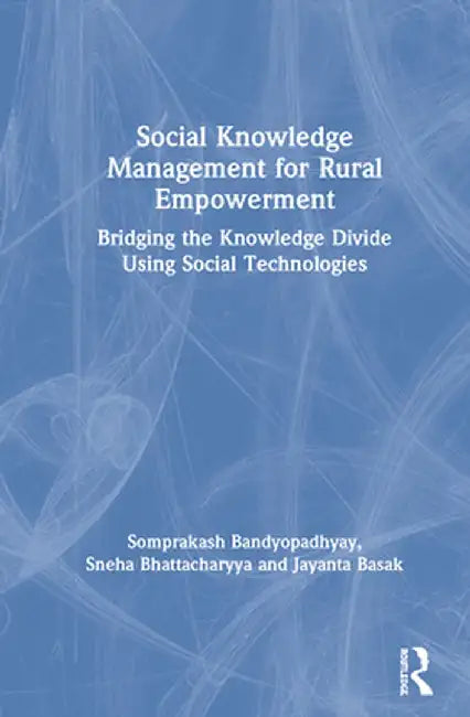 Social Knowledge Management for Rural Empowerment: Bridging the Knowledge Divide Using Social Technologies by Somprakash Bandyopadhyay