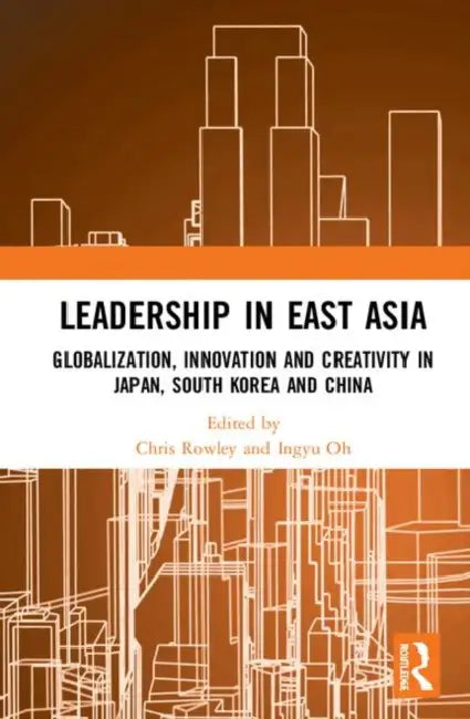 Leadership in East Asia: Globalization, Innovation and Creativity in Japan, South Korea and China by Rowley Chris