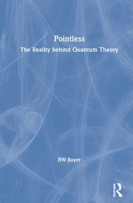 Pointless: The Reality behind Quantum Theory by RW Boyer