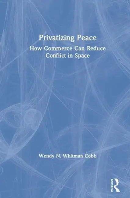 Privatizing Peace: How Commerce Can Reduce Conflict in Space by Wendy N. Whitman Cobb