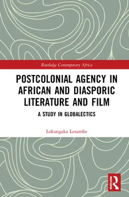 Postcolonial Agency in African and Diasporic Literature and Film: A Study in Globalectics by Lokangaka Losambe