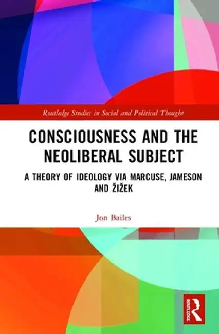 Consciousness and the Neoliberal Subject: A Theory of Ideology via Marcuse, Jameson and Zizek by Jon Bailes