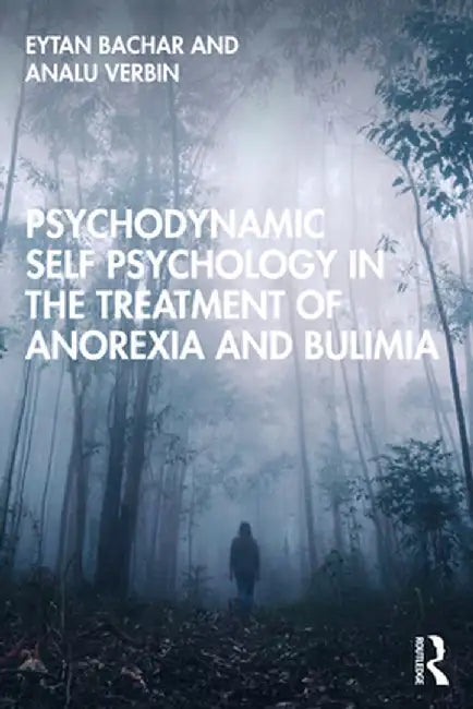 Psychodynamic Self Psychology in the Treatment of Anorexia and Bulimia by Eytan Bachar