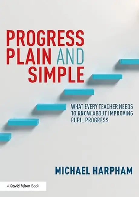 Progress Plain and Simple: What Every Teacher Needs To Know About Improving Pupil Progress by Michael Harpham