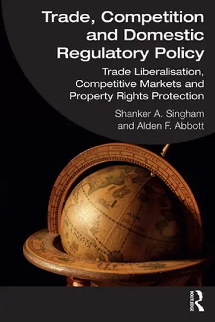 Trade, Competition and Domestic Regulatory Policy: Trade Liberalisation, Competitive Markets and Property Rights Protection by Shanker A. Singham