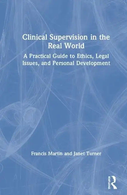 Clinical Supervision in the Real World: A Practical Guide to Ethics, Legal Issues, and Personal Development by Francis Martin