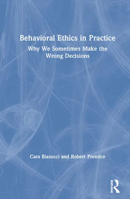 Behavioral Ethics in Practice: Why We Sometimes Make the Wrong Decisions by Cara Biasucci