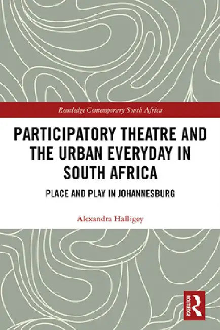 Participatory Theatre and the Urban Everyday in South Africa: Place and Play in Johannesburg by Alexandra Halligey