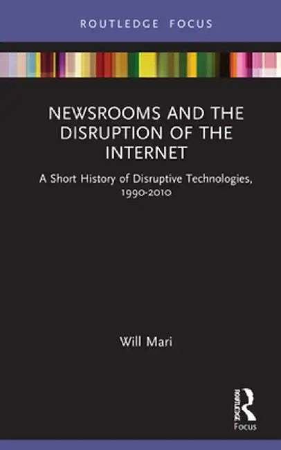 Newsrooms and the Disruption of the Internet: A Short History of Disruptive Technologies, 1990-2010 by Will Mari