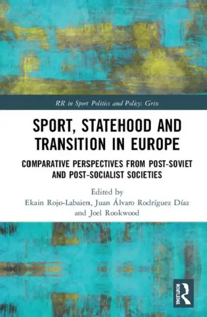 Sport, Statehood and Transition in Europe: Comparative Perspectives from Post-Soviet and Post-Socialist Societies by Rojo-Labaien Ekain