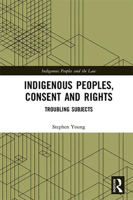 Indigenous Peoples, Consent and Rights: Troubling Subjects by Stephen Young