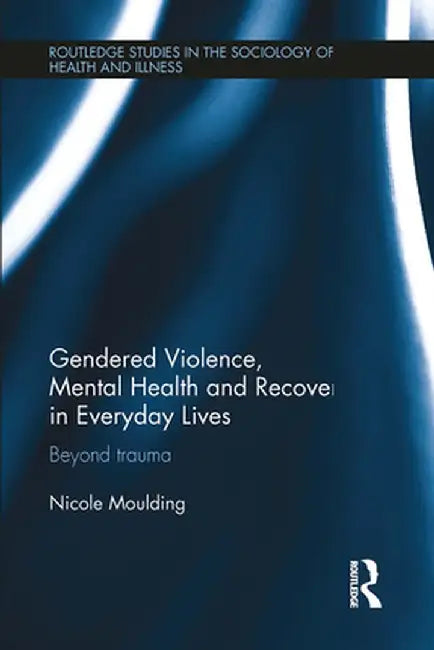 Gendered Violence, Abuse and Mental Health in Everyday Lives: Beyond Trauma by Nicole Moulding