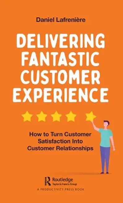 Delivering Fantastic Customer Experience: How to Turn Customer Satisfaction Into Customer Relationships by Daniel Lafrenière