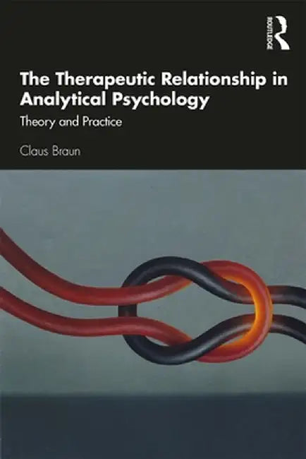 The Therapeutic Relationship in Analytical Psychology: Theory and Practice by Claus Braun